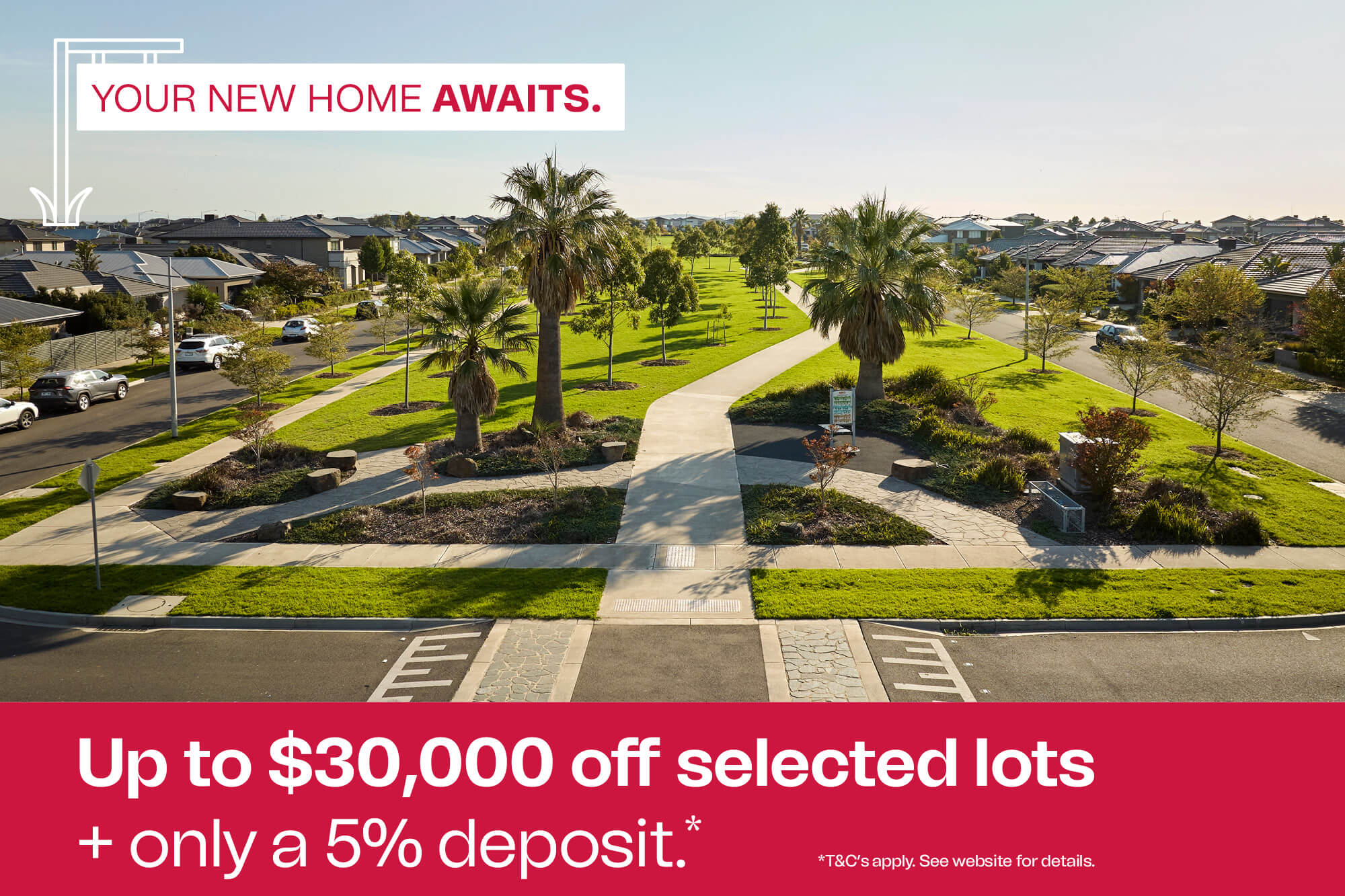<span class="font-bold">Up to $30,000 off selected lots</span><br>+ only a 5% deposit.*